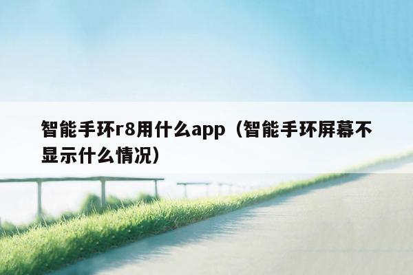 智能手环r8用什么app（智能手环屏幕不显示什么情况）