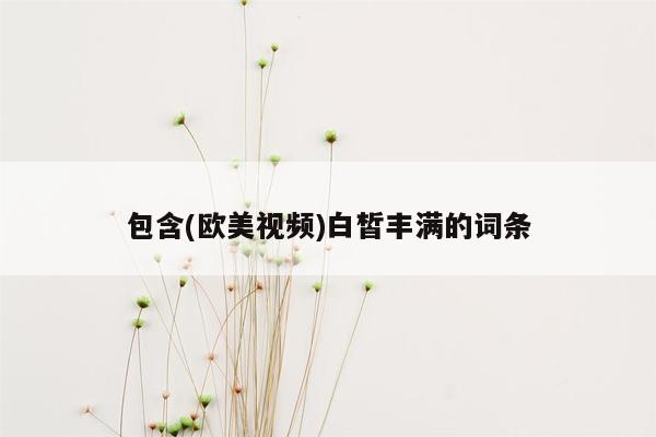 包含(欧美视频)白皙丰满的词条