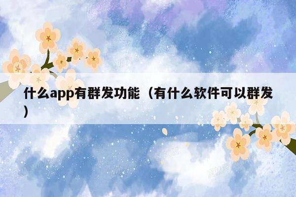 什么app有群发功能（有什么软件可以群发）