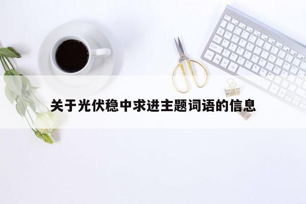 关于光伏稳中求进主题词语的信息