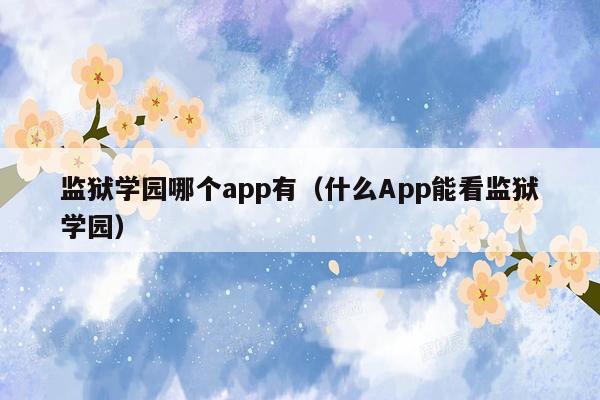 监狱学园哪个app有（什么App能看监狱学园）