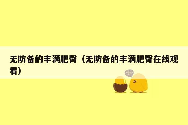 无防备的丰满肥臀（无防备的丰满肥臀在线观看）