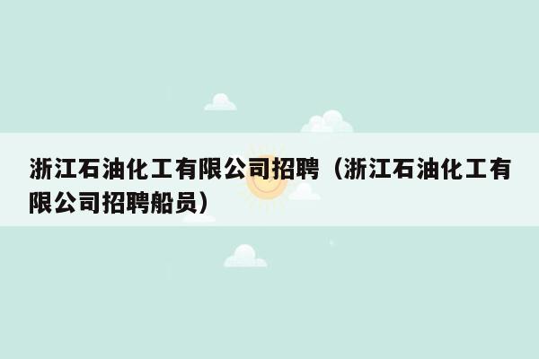 浙江石油化工有限公司招聘（浙江石油化工有限公司招聘船员）