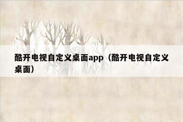 酷开电视自定义桌面app（酷开电视自定义桌面）