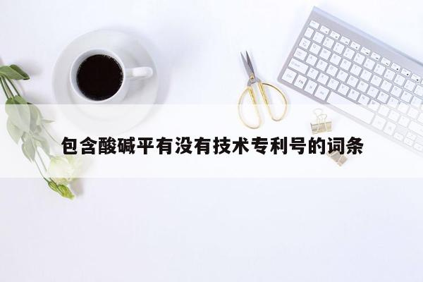 包含酸碱平有没有技术专利号的词条