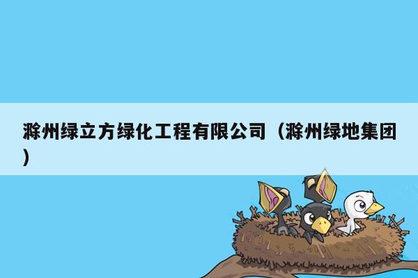 滁州绿立方绿化工程有限公司（滁州绿地集团）