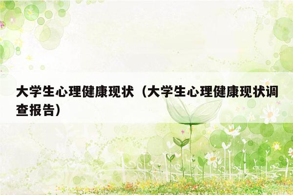 大学生心理健康现状（大学生心理健康现状调查报告）