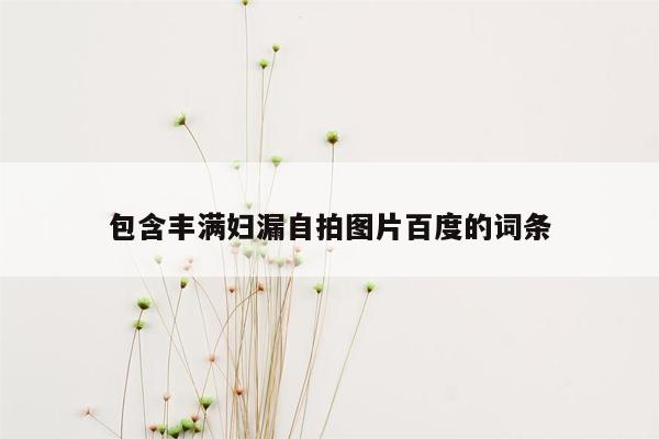 包含丰满妇漏自拍图片百度的词条