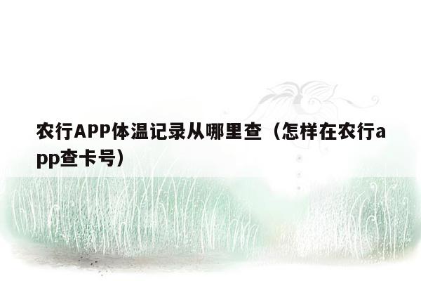 农行APP体温记录从哪里查（怎样在农行app查卡号）