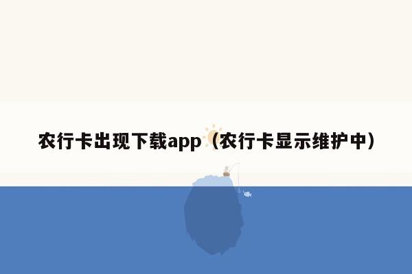 农行卡出现下载app（农行卡显示维护中）