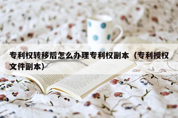 专利权转移后怎么办理专利权副本（专利授权文件副本）