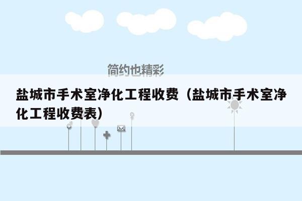 盐城市手术室净化工程收费（盐城市手术室净化工程收费表）