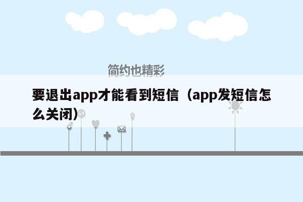 要退出app才能看到短信（app发短信怎么关闭）