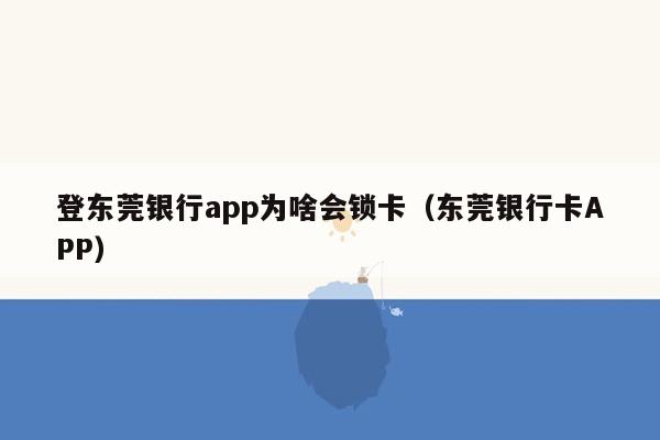 登东莞银行app为啥会锁卡（东莞银行卡APP）