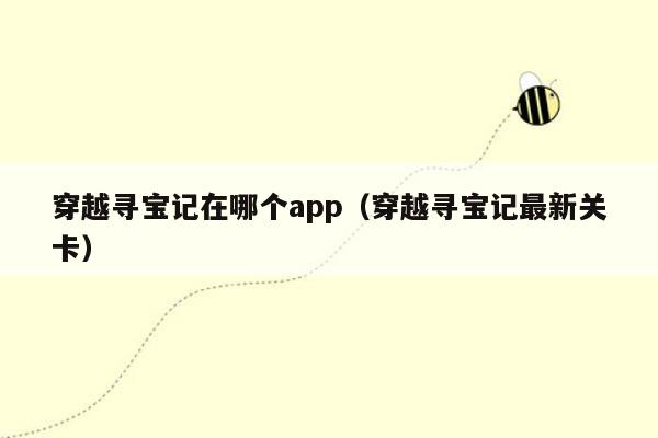 穿越寻宝记在哪个app（穿越寻宝记最新关卡）