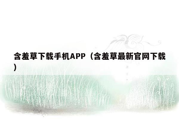 含羞草下载手机APP（含羞草最新官网下载）