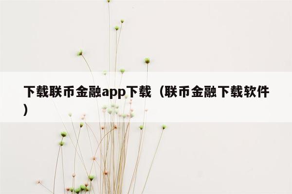 下载联币金融app下载（联币金融下载软件）