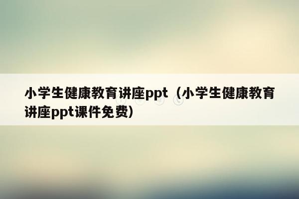 小学生健康教育讲座ppt（小学生健康教育讲座ppt课件免费）