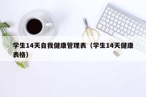 学生14天自我健康管理表（学生14天健康表格）