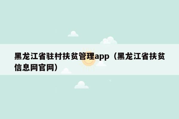 黑龙江省驻村扶贫管理app（黑龙江省扶贫信息网官网）