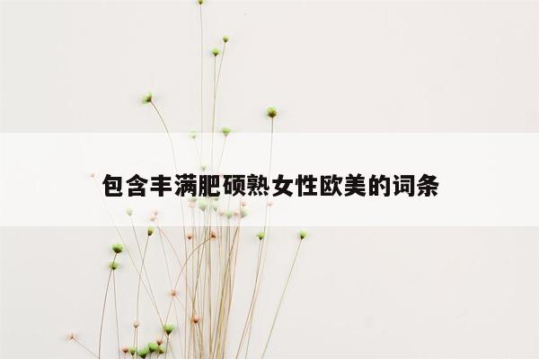 包含丰满肥硕熟女性欧美的词条