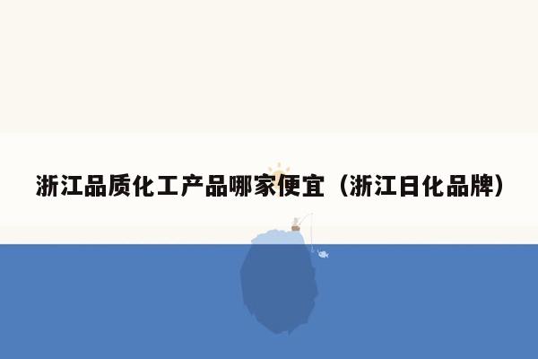 浙江品质化工产品哪家便宜（浙江日化品牌）