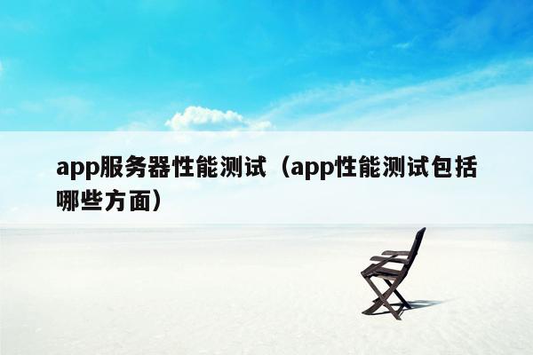 app服务器性能测试（app性能测试包括哪些方面）