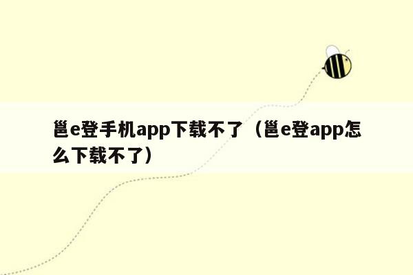 邕e登手机app下载不了（邕e登app怎么下载不了）