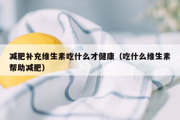 减肥补充维生素吃什么才健康（吃什么维生素帮助减肥）