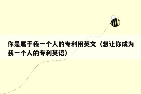 你是属于我一个人的专利用英文（想让你成为我一个人的专利英语）