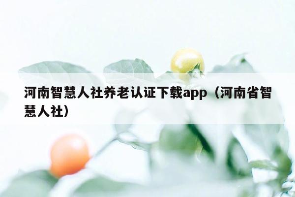 河南智慧人社养老认证下载app（河南省智慧人社）