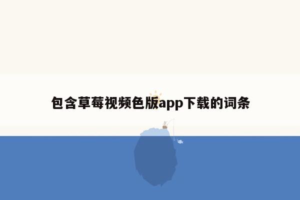 包含草莓视频色版app下载的词条