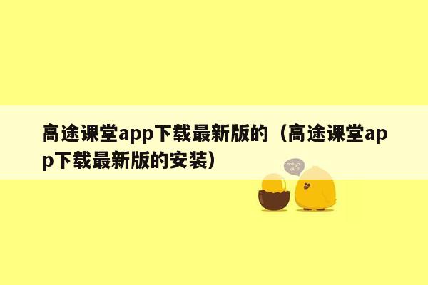 高途课堂app下载最新版的（高途课堂app下载最新版的安装）