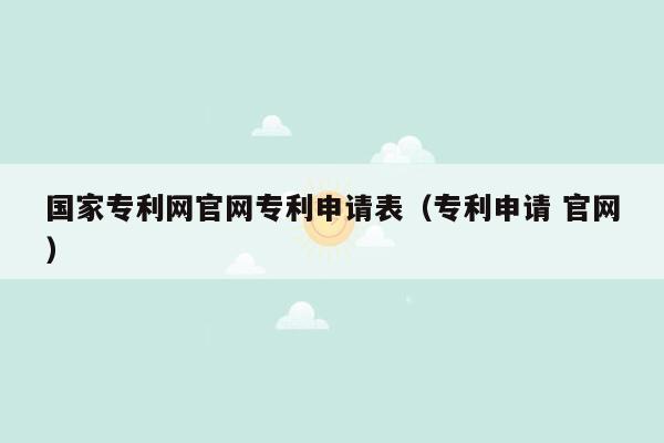 国家专利网官网专利申请表（专利申请 官网）