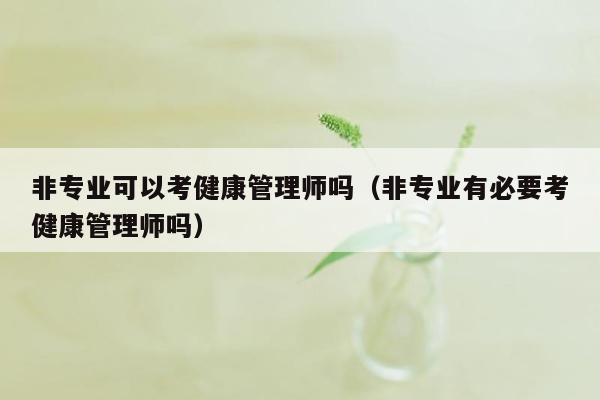 非专业可以考健康管理师吗（非专业有必要考健康管理师吗）