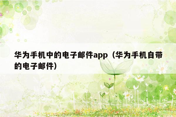 华为手机中的电子邮件app（华为手机自带的电子邮件）