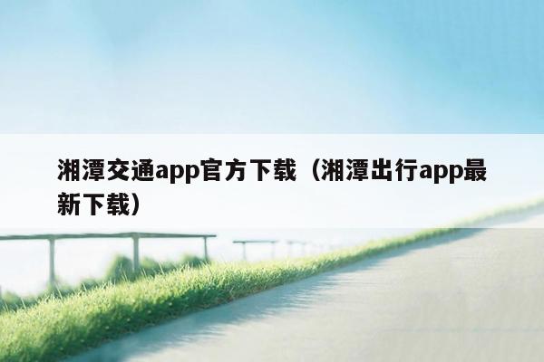 湘潭交通app官方下载（湘潭出行app最新下载）