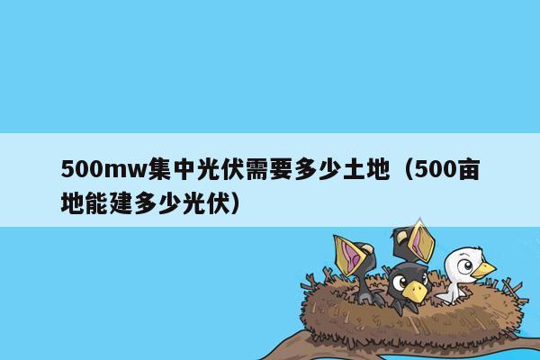 500mw集中光伏需要多少土地（500亩地能建多少光伏）