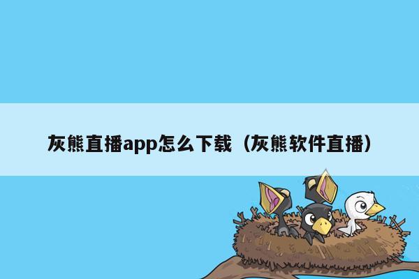 灰熊直播app怎么下载（灰熊软件直播）