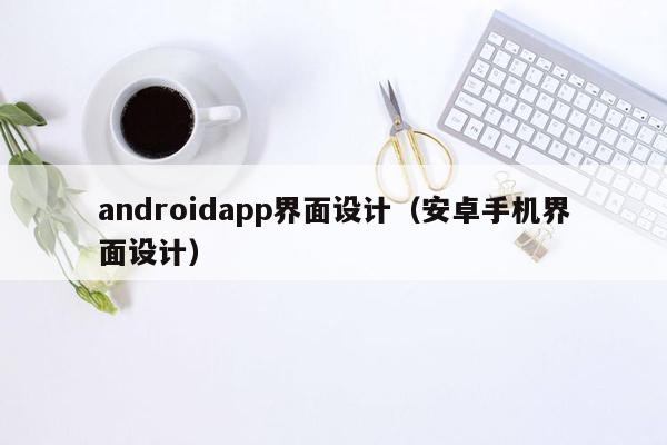 androidapp界面设计（安卓手机界面设计）