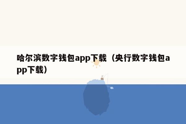 哈尔滨数字钱包app下载（央行数字钱包app下载）