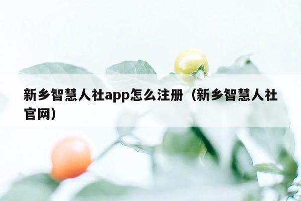 新乡智慧人社app怎么注册（新乡智慧人社官网）