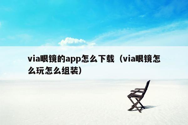 via眼镜的app怎么下载（via眼镜怎么玩怎么组装）