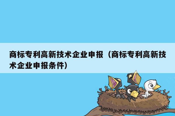 商标专利高新技术企业申报（商标专利高新技术企业申报条件）