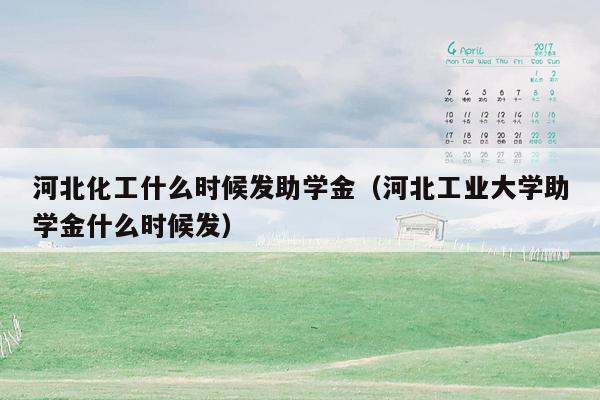 河北化工什么时候发助学金（河北工业大学助学金什么时候发）