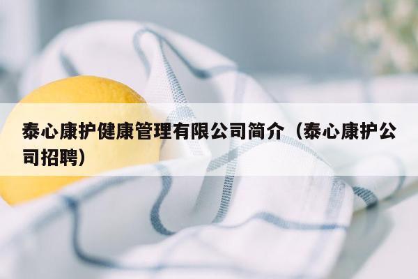 泰心康护健康管理有限公司简介（泰心康护公司招聘）