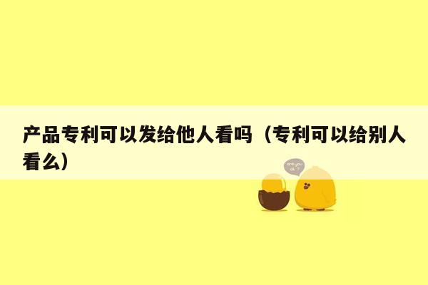 产品专利可以发给他人看吗（专利可以给别人看么）