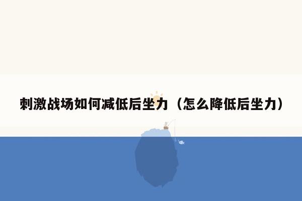 刺激战场如何减低后坐力（怎么降低后坐力）