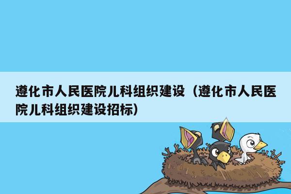 遵化市人民医院儿科组织建设（遵化市人民医院儿科组织建设招标）