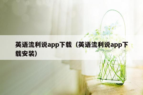 英语流利说app下载（英语流利说app下载安装）